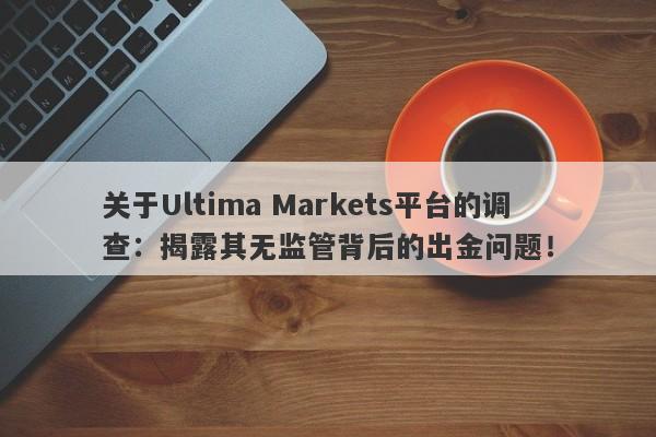 关于Ultima Markets平台的调查：揭露其无监管背后的出金问题！-第1张图片-要懂汇圈网