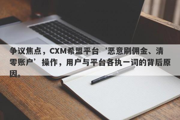 争议焦点，CXM希盟平台‘恶意刷佣金、清零账户’操作，用户与平台各执一词的背后原因。-第1张图片-要懂汇圈网