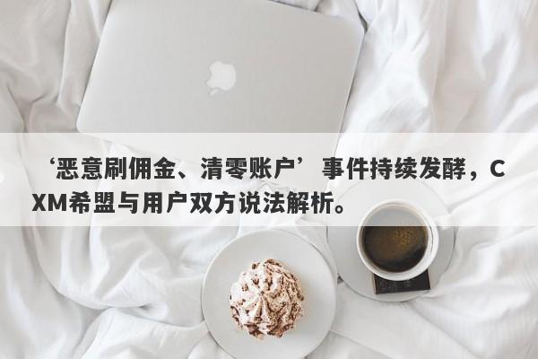 ‘恶意刷佣金、清零账户’事件持续发酵，CXM希盟与用户双方说法解析。-第1张图片-要懂汇圈网