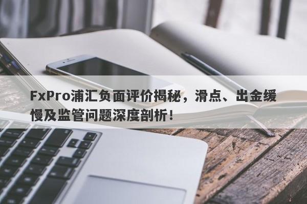 FxPro浦汇负面评价揭秘，滑点、出金缓慢及监管问题深度剖析！-第1张图片-要懂汇圈网