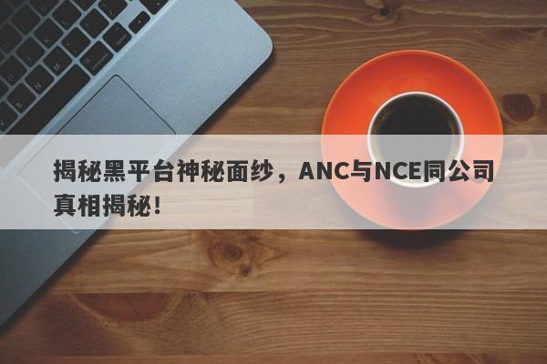 揭秘黑平台神秘面纱，ANC与NCE同公司真相揭秘！-第1张图片-要懂汇圈网