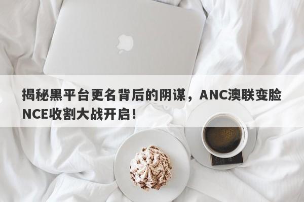 揭秘黑平台更名背后的阴谋，ANC澳联变脸NCE收割大战开启！-第1张图片-要懂汇圈网