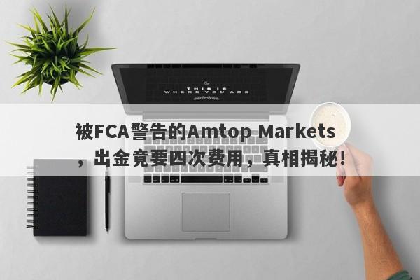 被FCA警告的Amtop Markets，出金竟要四次费用，真相揭秘！-第1张图片-要懂汇圈网