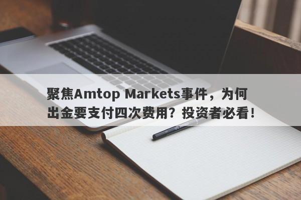 聚焦Amtop Markets事件，为何出金要支付四次费用？投资者必看！-第1张图片-要懂汇圈网