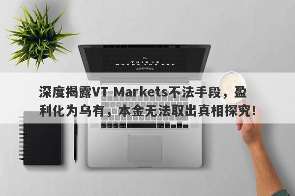 深度揭露VT Markets不法手段，盈利化为乌有，本金无法取出真相探究！-第1张图片-要懂汇圈网