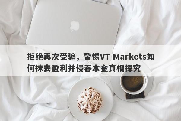 拒绝再次受骗，警惕VT Markets如何抹去盈利并侵吞本金真相探究-第1张图片-要懂汇圈网