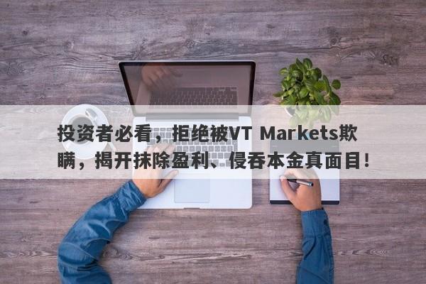 投资者必看，拒绝被VT Markets欺瞒，揭开抹除盈利、侵吞本金真面目！-第1张图片-要懂汇圈网