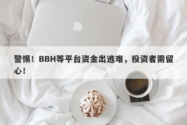 警惕！BBH等平台资金出逃难，投资者需留心！-第1张图片-要懂汇圈网