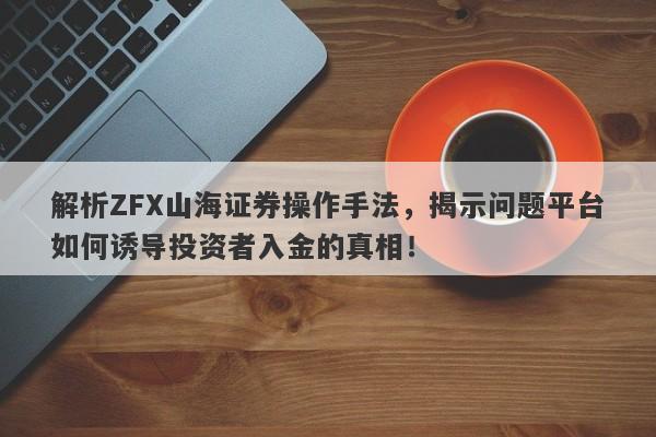 解析ZFX山海证券操作手法，揭示问题平台如何诱导投资者入金的真相！-第1张图片-要懂汇圈网