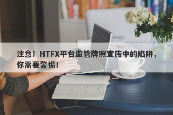 注意！HTFX平台监管牌照宣传中的陷阱，你需要警惕！-第1张图片-要懂汇圈网