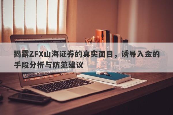 揭露ZFX山海证券的真实面目，诱导入金的手段分析与防范建议-第1张图片-要懂汇圈网