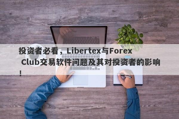 投资者必看，Libertex与Forex Club交易软件问题及其对投资者的影响！-第1张图片-要懂汇圈网