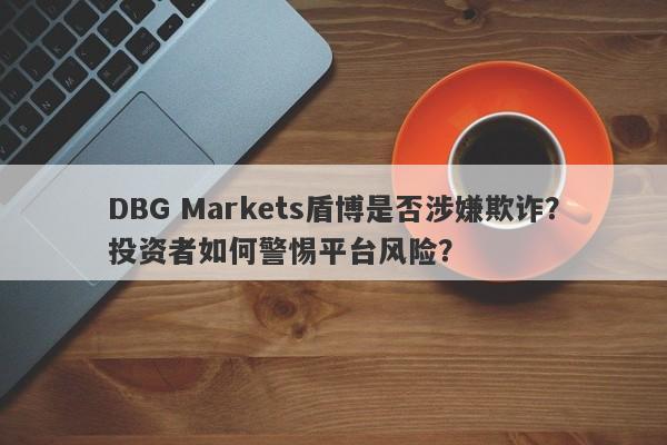 DBG Markets盾博是否涉嫌欺诈？投资者如何警惕平台风险？-第1张图片-要懂汇圈网