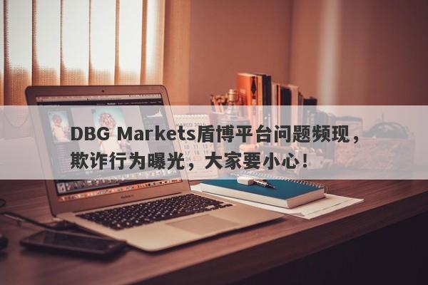 DBG Markets盾博平台问题频现，欺诈行为曝光，大家要小心！-第1张图片-要懂汇圈网