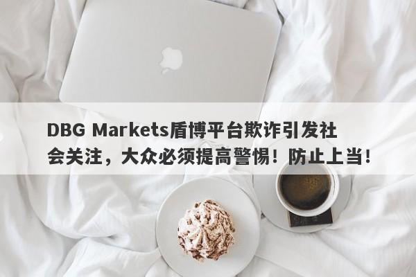 DBG Markets盾博平台欺诈引发社会关注，大众必须提高警惕！防止上当！-第1张图片-要懂汇圈网