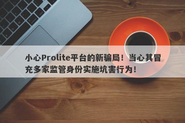 小心Prolite平台的新骗局！当心其冒充多家监管身份实施坑害行为！-第1张图片-要懂汇圈网