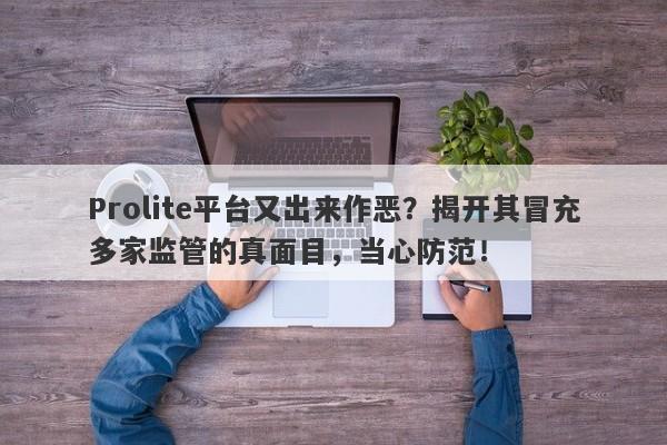 Prolite平台又出来作恶？揭开其冒充多家监管的真面目，当心防范！-第1张图片-要懂汇圈网