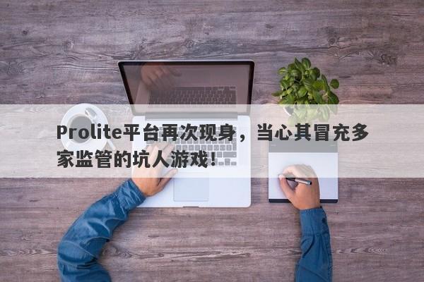 Prolite平台再次现身，当心其冒充多家监管的坑人游戏！-第1张图片-要懂汇圈网