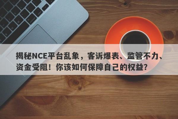 揭秘NCE平台乱象，客诉爆表、监管不力、资金受阻！你该如何保障自己的权益？-第1张图片-要懂汇圈网