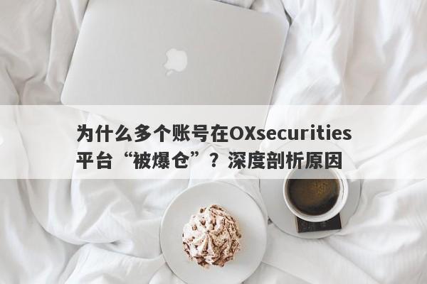 为什么多个账号在OXsecurities平台“被爆仓”？深度剖析原因-第1张图片-要懂汇圈网