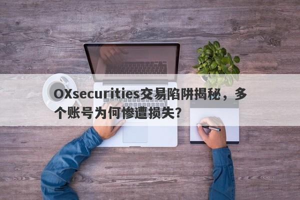 OXsecurities交易陷阱揭秘，多个账号为何惨遭损失？-第1张图片-要懂汇圈网