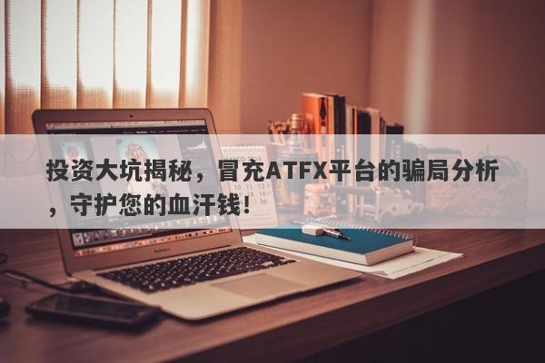 投资大坑揭秘，冒充ATFX平台的骗局分析，守护您的血汗钱！-第1张图片-要懂汇圈网