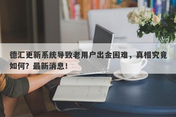 德汇更新系统导致老用户出金困难，真相究竟如何？最新消息！-第1张图片-要懂汇圈网