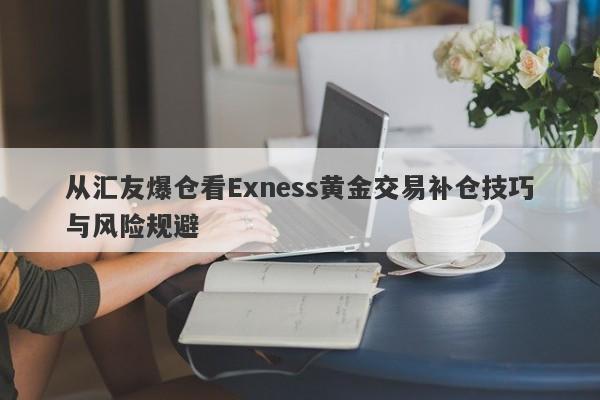 从汇友爆仓看Exness黄金交易补仓技巧与风险规避-第1张图片-要懂汇圈网