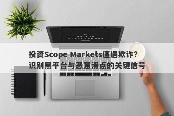 投资Scope Markets遭遇欺诈？识别黑平台与恶意滑点的关键信号-第1张图片-要懂汇圈网