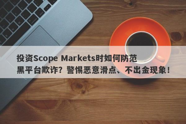 投资Scope Markets时如何防范黑平台欺诈？警惕恶意滑点、不出金现象！-第1张图片-要懂汇圈网