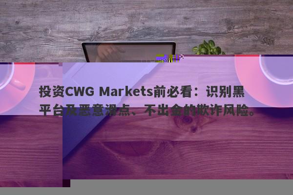 投资CWG Markets需谨慎，揭开黑平台下的恶意滑点、出金难问题，防范欺诈风险-第1张图片-要懂汇圈网