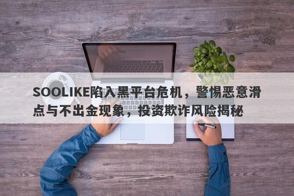 SOOLIKE陷入黑平台危机，警惕恶意滑点与不出金现象，投资欺诈风险揭秘-第1张图片-要懂汇圈网