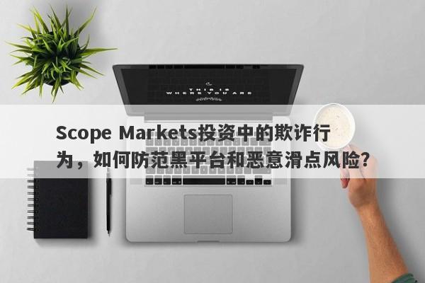 Scope Markets投资中的欺诈行为，如何防范黑平台和恶意滑点风险？-第1张图片-要懂汇圈网