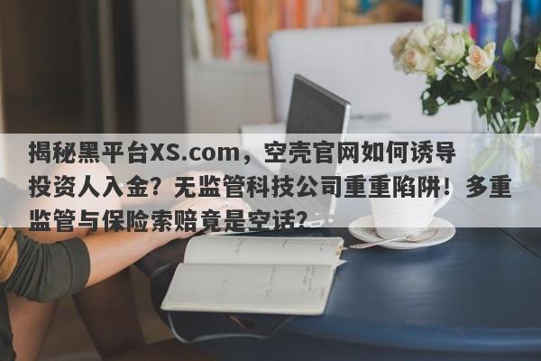 揭秘黑平台XS.com，空壳官网如何诱导投资人入金？无监管科技公司重重陷阱！多重监管与保险索赔竟是空话？-第1张图片-要懂汇圈网