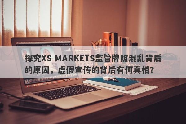 探究XS MARKETS监管牌照混乱背后的原因，虚假宣传的背后有何真相？-第1张图片-要懂汇圈网