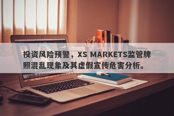 投资风险预警，XS MARKETS监管牌照混乱现象及其虚假宣传危害分析。-第1张图片-要懂汇圈网