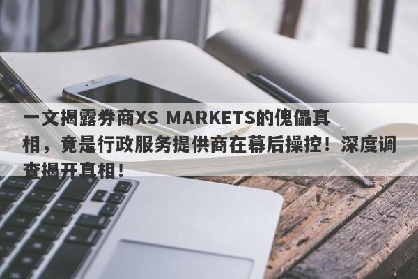 一文揭露券商XS MARKETS的傀儡真相，竟是行政服务提供商在幕后操控！深度调查揭开真相！-第1张图片-要懂汇圈网