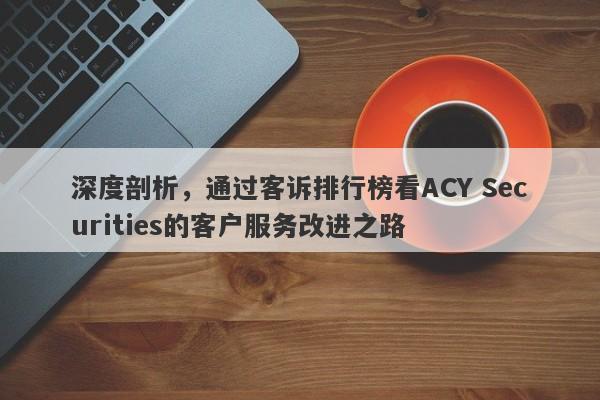 深度剖析，通过客诉排行榜看ACY Securities的客户服务改进之路-第1张图片-要懂汇圈网