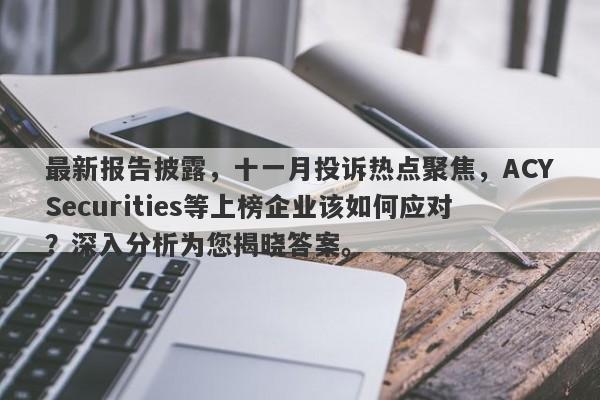 最新报告披露，十一月投诉热点聚焦，ACYSecurities等上榜企业该如何应对？深入分析为您揭晓答案。-第1张图片-要懂汇圈网