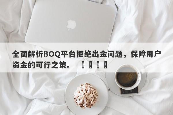 全面解析BOQ平台拒绝出金问题，保障用户资金的可行之策。  ​​​​-第1张图片-要懂汇圈网