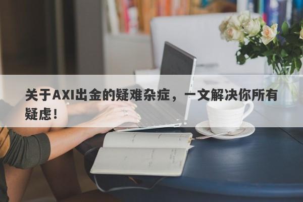 关于AXI出金的疑难杂症，一文解决你所有疑虑！-第1张图片-要懂汇圈网