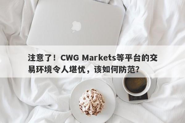 注意了！CWG Markets等平台的交易环境令人堪忧，该如何防范？-第1张图片-要懂汇圈网