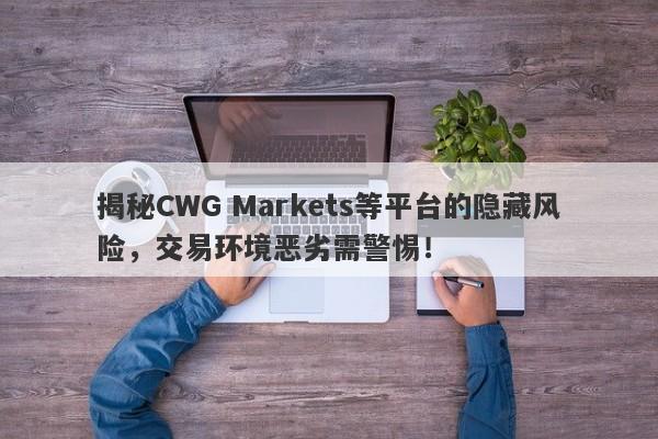 揭秘CWG Markets等平台的隐藏风险，交易环境恶劣需警惕！-第1张图片-要懂汇圈网