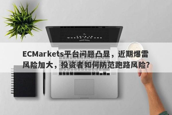 ECMarkets平台问题凸显，近期爆雷风险加大，投资者如何防范跑路风险？-第1张图片-要懂汇圈网