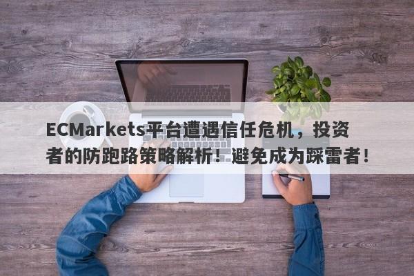 ECMarkets平台遭遇信任危机，投资者的防跑路策略解析！避免成为踩雷者！-第1张图片-要懂汇圈网