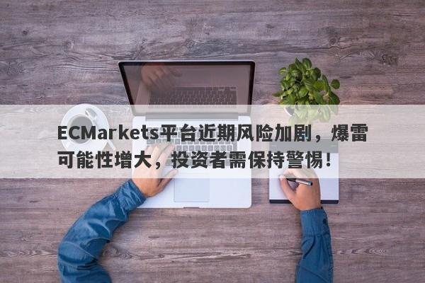 ECMarkets平台近期风险加剧，爆雷可能性增大，投资者需保持警惕！-第1张图片-要懂汇圈网