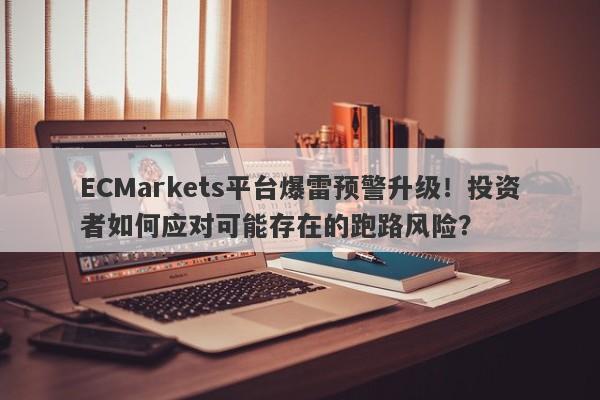 ECMarkets平台爆雷预警升级！投资者如何应对可能存在的跑路风险？-第1张图片-要懂汇圈网