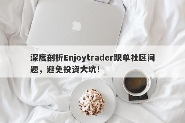 深度剖析Enjoytrader跟单社区问题，避免投资大坑！-第1张图片-要懂汇圈网