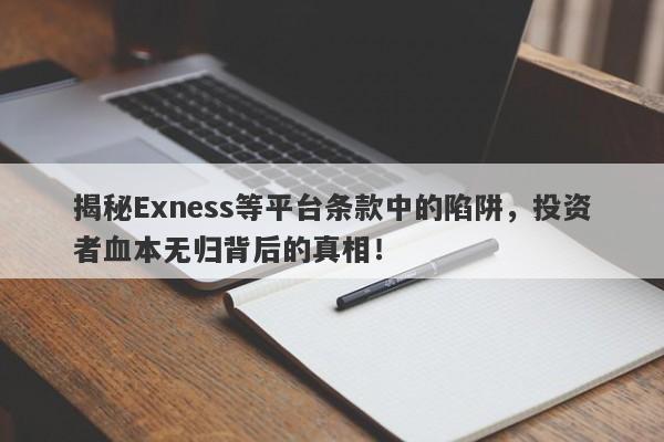 揭秘Exness等平台条款中的陷阱，投资者血本无归背后的真相！-第1张图片-要懂汇圈网