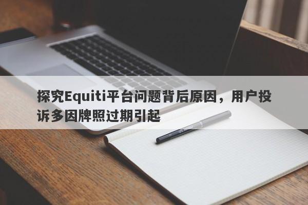 探究Equiti平台问题背后原因，用户投诉多因牌照过期引起-第1张图片-要懂汇圈网